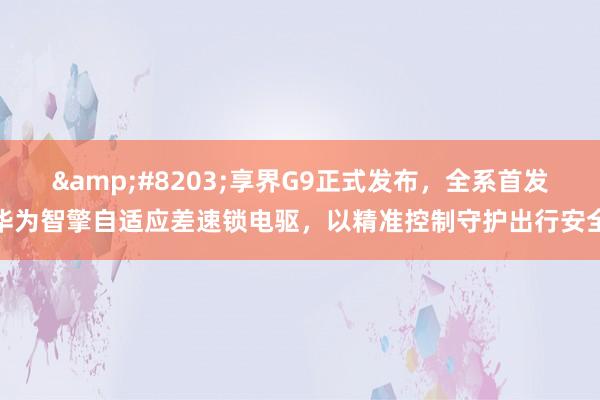 ​享界G9正式发布，全系首发华为智擎自适应差速锁电驱，以精准控制守护出行安全