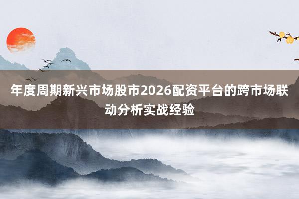 年度周期新兴市场股市2026配资平台的跨市场联动分析实战经验