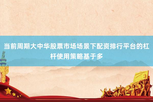 当前周期大中华股票市场场景下配资排行平台的杠杆使用策略基于多