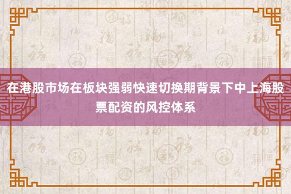 在港股市场在板块强弱快速切换期背景下中上海股票配资的风控体系