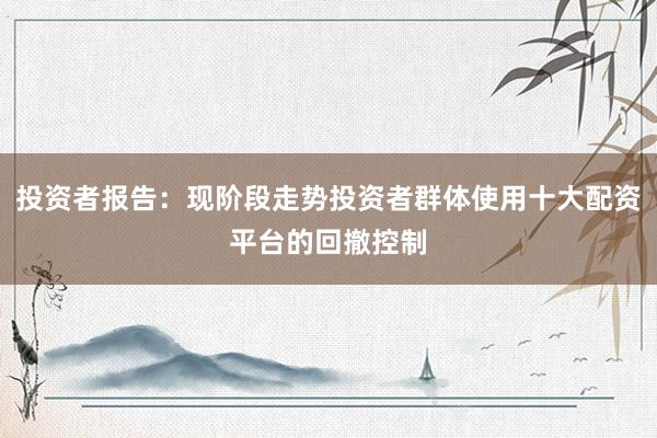 投资者报告：现阶段走势投资者群体使用十大配资平台的回撤控制