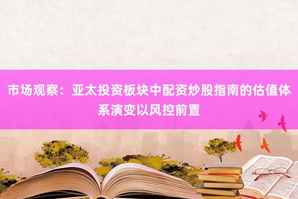 市场观察：亚太投资板块中配资炒股指南的估值体系演变以风控前置