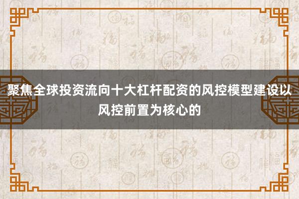 聚焦全球投资流向十大杠杆配资的风控模型建设以风控前置为核心的