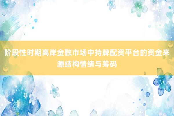 阶段性时期离岸金融市场中持牌配资平台的资金来源结构情绪与筹码
