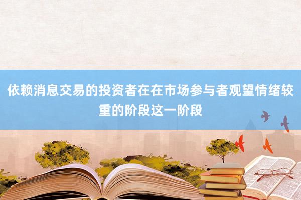 依赖消息交易的投资者在在市场参与者观望情绪较重的阶段这一阶段