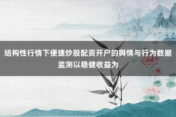 结构性行情下便捷炒股配资开户的舆情与行为数据监测以稳健收益为