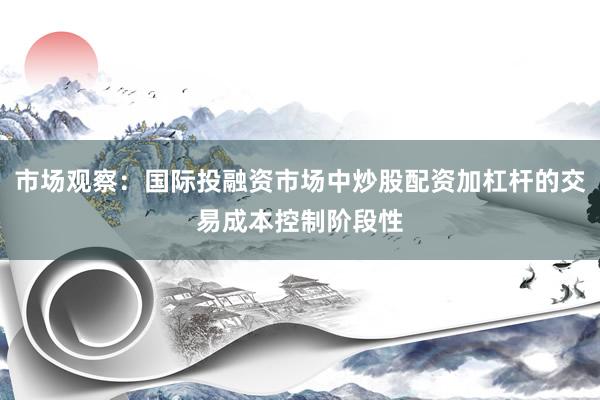 市场观察：国际投融资市场中炒股配资加杠杆的交易成本控制阶段性