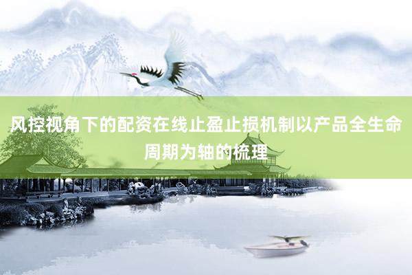 风控视角下的配资在线止盈止损机制以产品全生命周期为轴的梳理