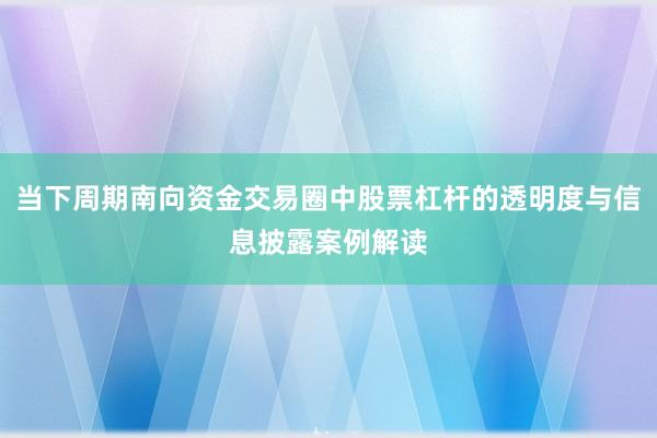 当下周期南向资金交易圈中股票杠杆的透明度与信息披露案例解读