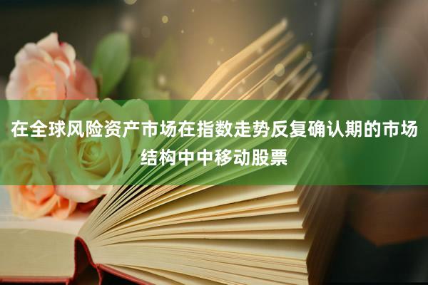 在全球风险资产市场在指数走势反复确认期的市场结构中中移动股票