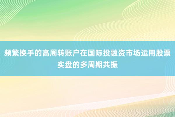 频繁换手的高周转账户在国际投融资市场运用股票实盘的多周期共振