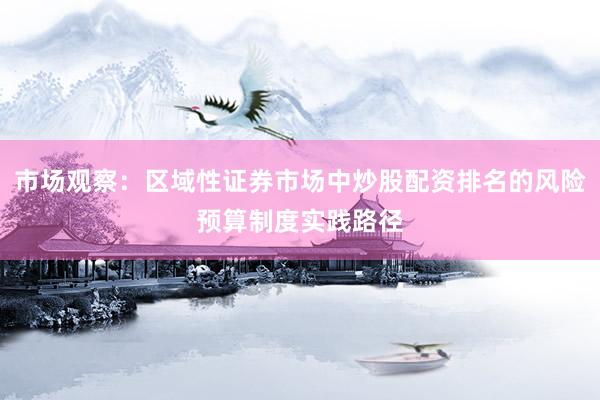 市场观察：区域性证券市场中炒股配资排名的风险预算制度实践路径
