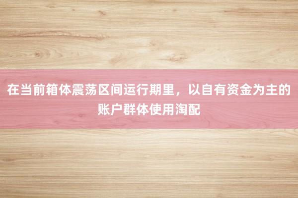 在当前箱体震荡区间运行期里，以自有资金为主的账户群体使用淘配