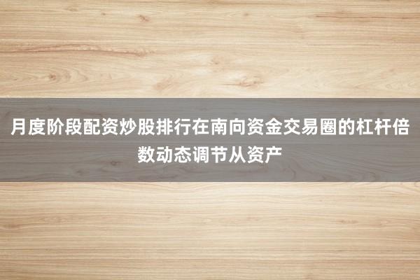 月度阶段配资炒股排行在南向资金交易圈的杠杆倍数动态调节从资产