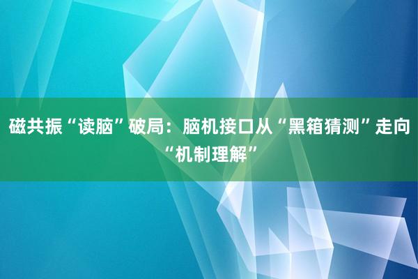 磁共振“读脑”破局：脑机接口从“黑箱猜测”走向“机制理解”