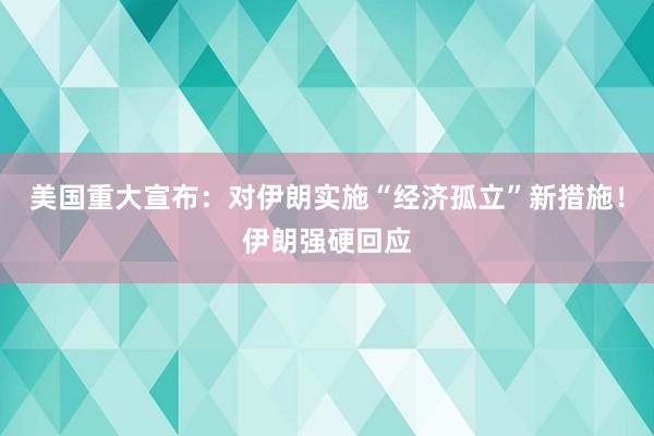 美国重大宣布：对伊朗实施“经济孤立”新措施！伊朗强硬回应