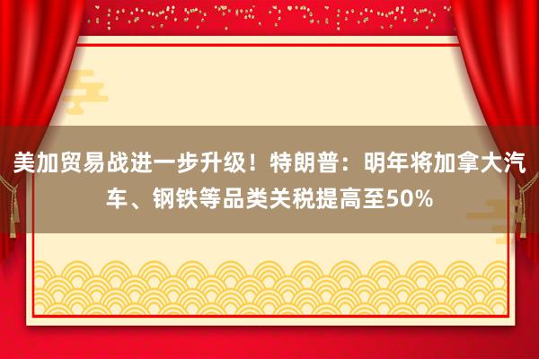 美加贸易战进一步升级！特朗普：明年将加拿大汽车、钢铁等品类关税提高至50%