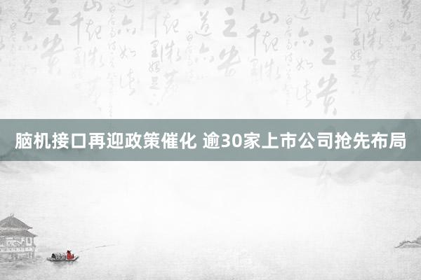 脑机接口再迎政策催化 逾30家上市公司抢先布局