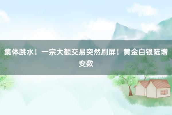 集体跳水！一宗大额交易突然刷屏！黄金白银陡增变数