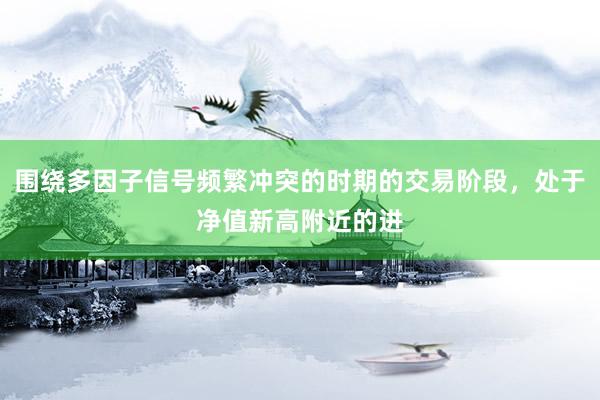 围绕多因子信号频繁冲突的时期的交易阶段，处于净值新高附近的进