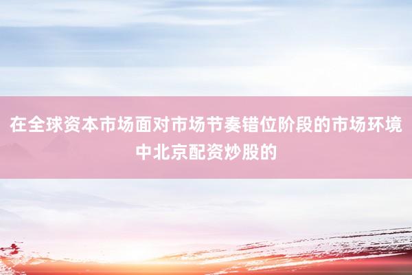 在全球资本市场面对市场节奏错位阶段的市场环境中北京配资炒股的
