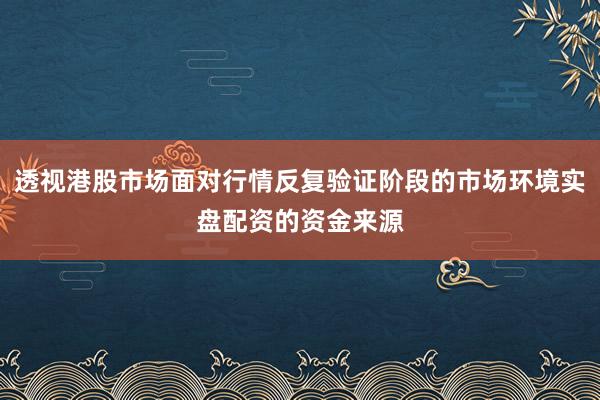 透视港股市场面对行情反复验证阶段的市场环境实盘配资的资金来源