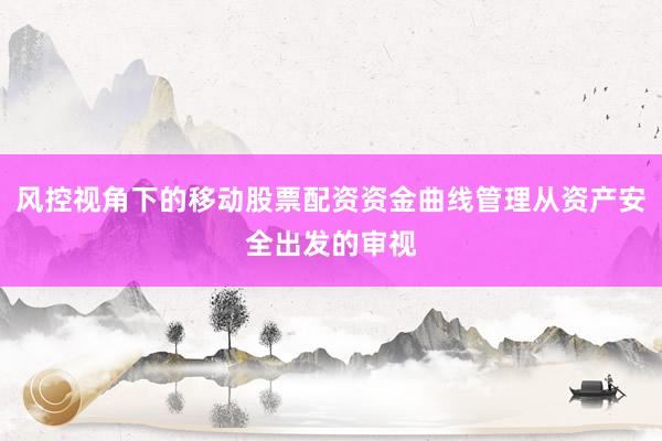 风控视角下的移动股票配资资金曲线管理从资产安全出发的审视