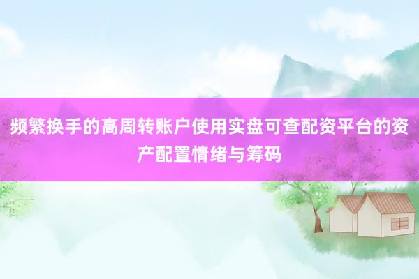 频繁换手的高周转账户使用实盘可查配资平台的资产配置情绪与筹码