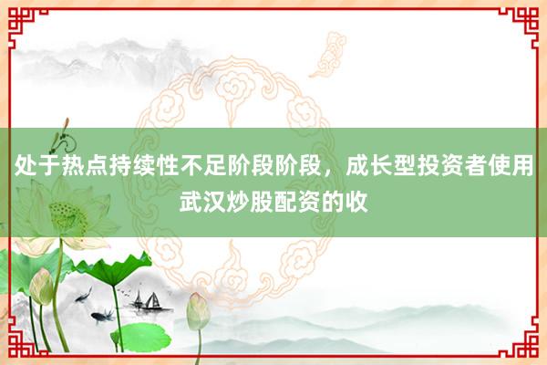 处于热点持续性不足阶段阶段，成长型投资者使用武汉炒股配资的收