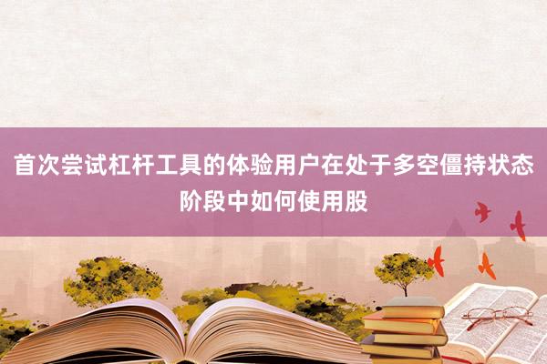 首次尝试杠杆工具的体验用户在处于多空僵持状态阶段中如何使用股