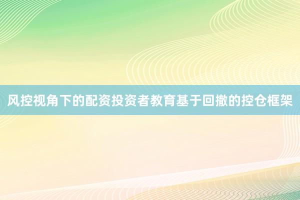 风控视角下的配资投资者教育基于回撤的控仓框架
