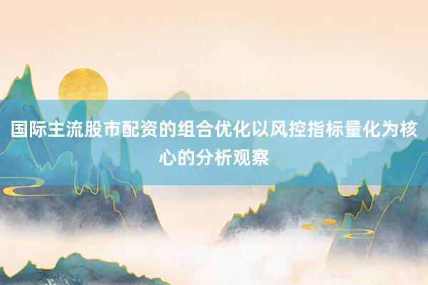 国际主流股市配资的组合优化以风控指标量化为核心的分析观察