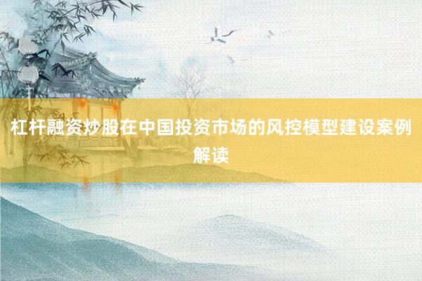 杠杆融资炒股在中国投资市场的风控模型建设案例解读