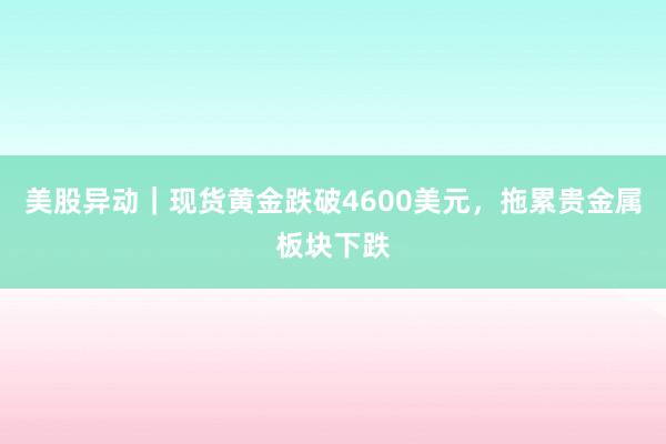 美股异动｜现货黄金跌破4600美元，拖累贵金属板块下跌