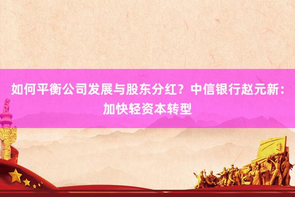 如何平衡公司发展与股东分红？中信银行赵元新：加快轻资本转型