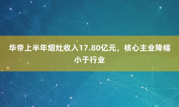 华帝上半年烟灶收入17.80亿元，核心主业降幅小于行业
