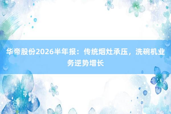 华帝股份2026半年报：传统烟灶承压，洗碗机业务逆势增长