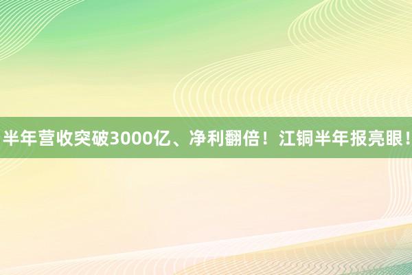 半年营收突破3000亿、净利翻倍！江铜半年报亮眼！