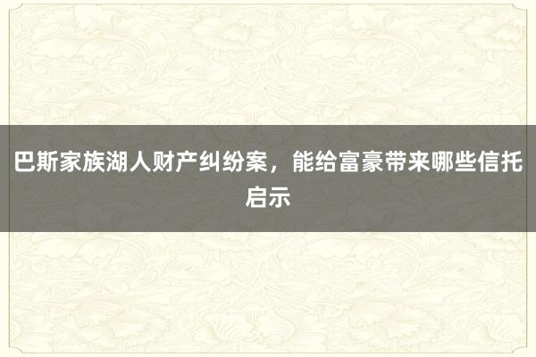 巴斯家族湖人财产纠纷案，能给富豪带来哪些信托启示