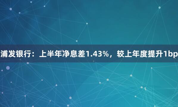 浦发银行：上半年净息差1.43%，较上年度提升1bp