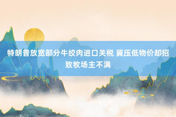 特朗普放宽部分牛绞肉进口关税 冀压低物价却招致牧场主不满