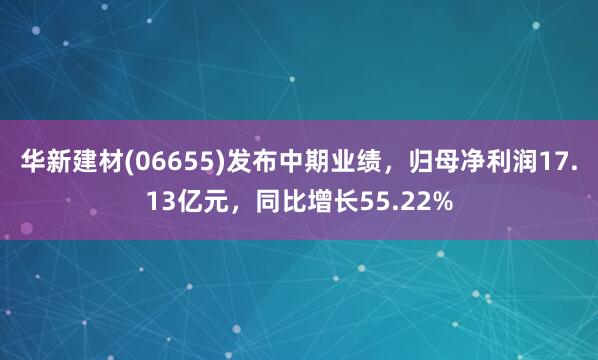 华新建材(06655)发布中期业绩，归母净利润17.13亿元，同比增长55.22%